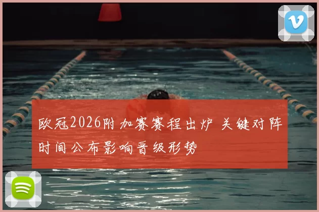 欧冠2026附加赛赛程出炉 关键对阵时间公布影响晋级形势