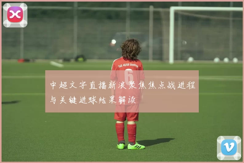 中超文字直播新浪聚焦焦点战进程与关键进球结果解读