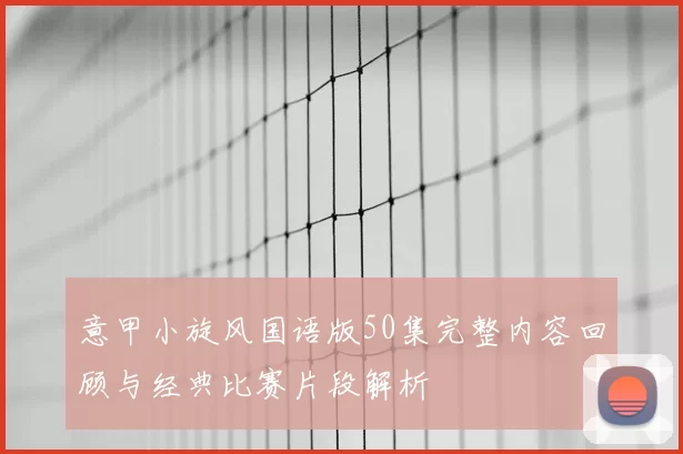 意甲小旋风国语版50集完整内容回顾与经典比赛片段解析