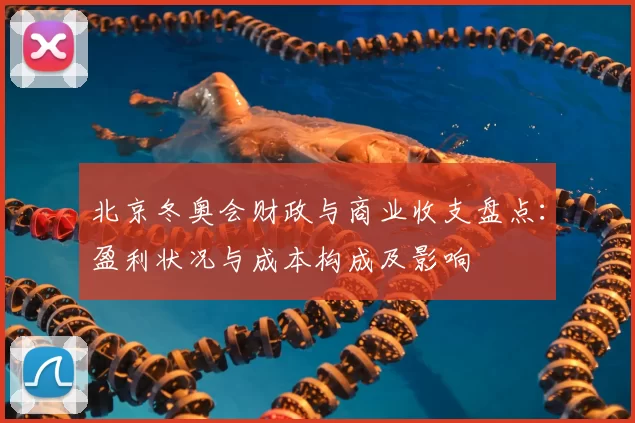 北京冬奥会财政与商业收支盘点：盈利状况与成本构成及影响