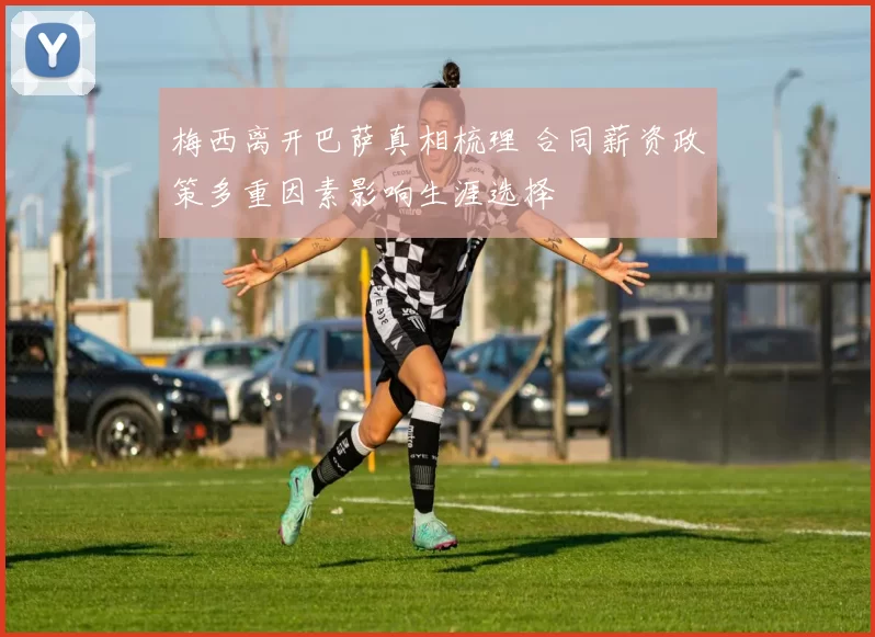 梅西离开巴萨真相梳理 合同薪资政策多重因素影响生涯选择