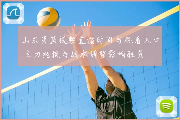 山东男篮视频直播时间与观看入口 主力轮换与战术调整影响胜负