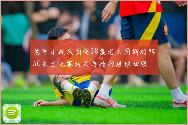 意甲小旋风国语28集尤文图斯对阵AC米兰比赛结果与精彩进球回顾