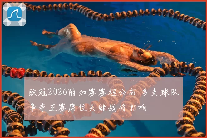 欧冠2026附加赛赛程公布 多支球队争夺正赛席位关键战将打响