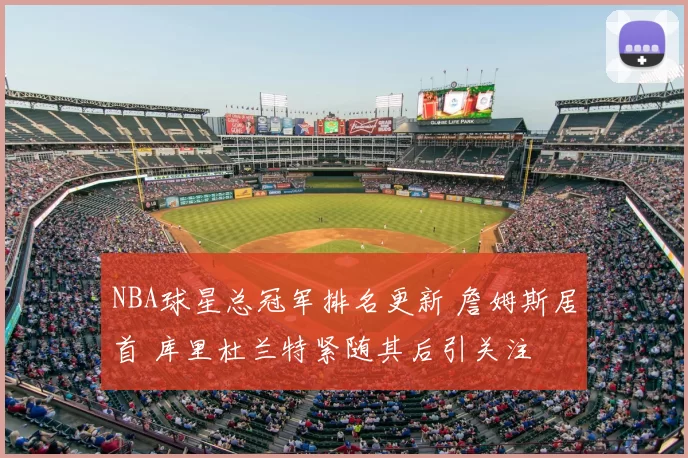 NBA球星总冠军排名更新 詹姆斯居首 库里杜兰特紧随其后引关注