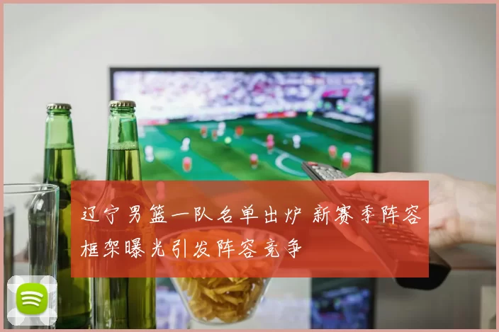 辽宁男篮一队名单出炉 新赛季阵容框架曝光引发阵容竞争