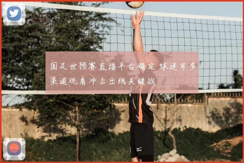 国足世预赛直播平台确定 球迷可多渠道观看冲击出线关键战