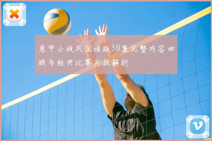 意甲小旋风国语版50集完整内容回顾与经典比赛片段解析