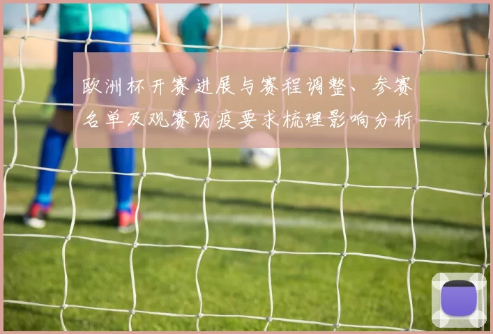欧洲杯开赛进展与赛程调整、参赛名单及观赛防疫要求梳理影响分析