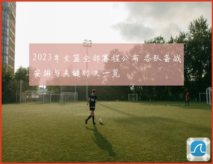 2023年女篮全部赛程公布 各队备战安排与关键对决一览