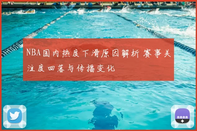 NBA国内热度下滑原因解析 赛事关注度回落与传播变化