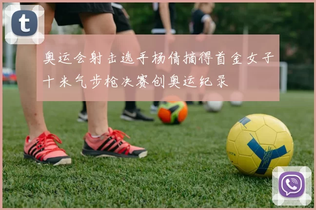 奥运会射击选手杨倩摘得首金女子十米气步枪决赛创奥运纪录