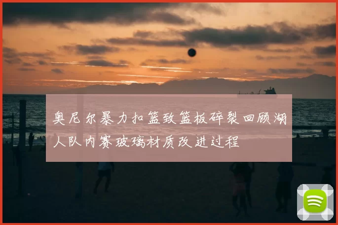 奥尼尔暴力扣篮致篮板碎裂回顾湖人队内赛玻璃材质改进过程