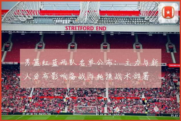 男篮红蓝两队名单公布：主力与新人分布影响备战与轮换战术部署