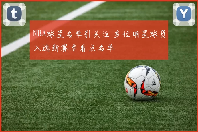 NBA球星名单引关注 多位明星球员入选新赛季看点名单