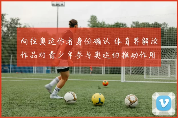 向往奥运作者身份确认 体育界解读作品对青少年参与奥运的推动作用