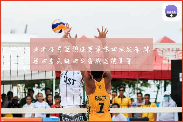 亚洲杯男篮预选赛录像回放发布 球迷回看关键回合备战后续赛事