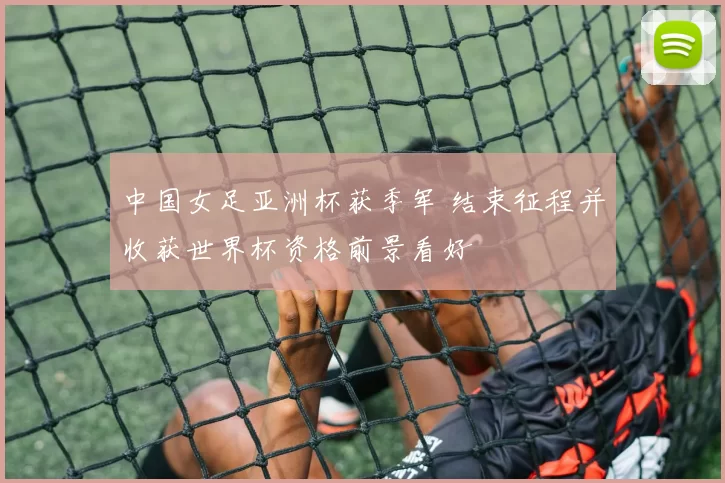 中国女足亚洲杯获季军 结束征程并收获世界杯资格前景看好
