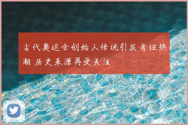 古代奥运会创始人传说引发考证热潮 历史来源再受关注
