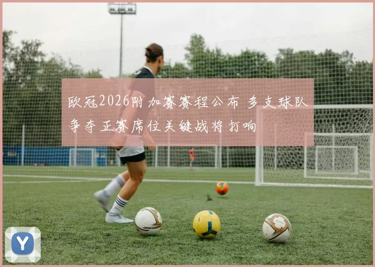 欧冠2026附加赛赛程公布 多支球队争夺正赛席位关键战将打响