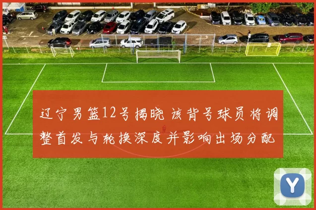 辽宁男篮12号揭晓 该背号球员将调整首发与轮换深度并影响出场分配