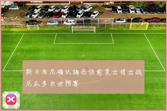 斯卡洛尼确认梅西伤愈复出将出战厄瓜多尔世预赛