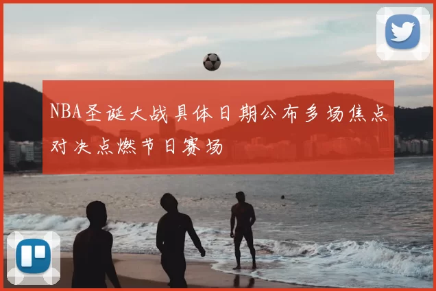NBA圣诞大战具体日期公布多场焦点对决点燃节日赛场