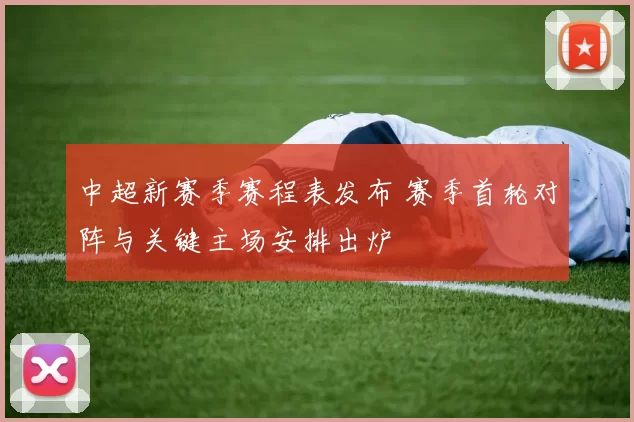 中超新赛季赛程表发布 赛季首轮对阵与关键主场安排出炉