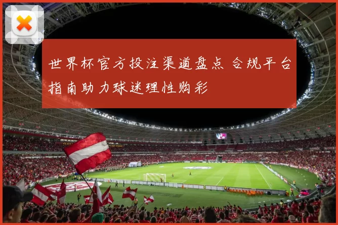 世界杯官方投注渠道盘点 合规平台指南助力球迷理性购彩