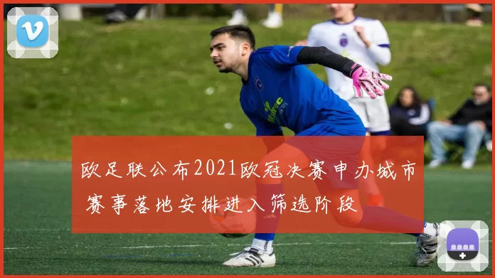 欧足联公布2021欧冠决赛申办城市 赛事落地安排进入筛选阶段