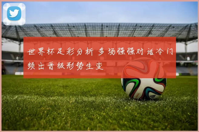 世界杯足彩分析 多场强强对话冷门频出晋级形势生变