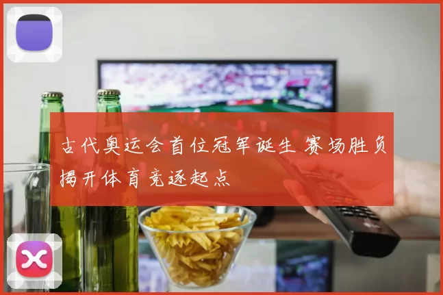 古代奥运会首位冠军诞生 赛场胜负揭开体育竞逐起点