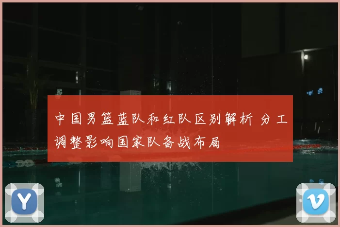 中国男篮蓝队和红队区别解析 分工调整影响国家队备战布局