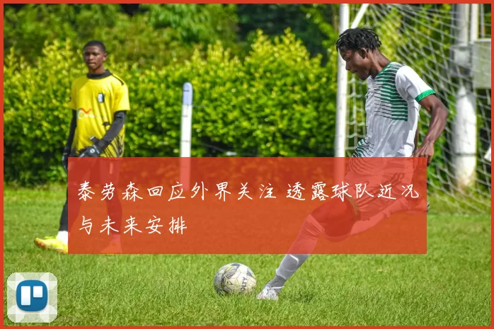 泰劳森回应外界关注 透露球队近况与未来安排