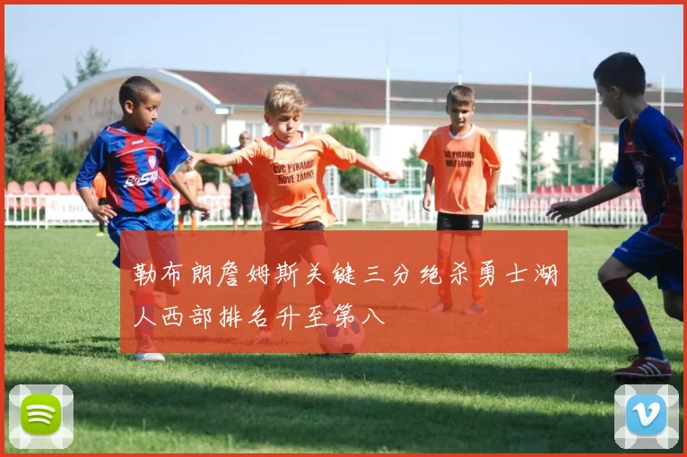 勒布朗詹姆斯关键三分绝杀勇士湖人西部排名升至第八