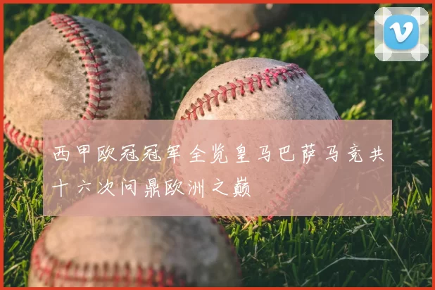 西甲欧冠冠军全览皇马巴萨马竞共十六次问鼎欧洲之巅