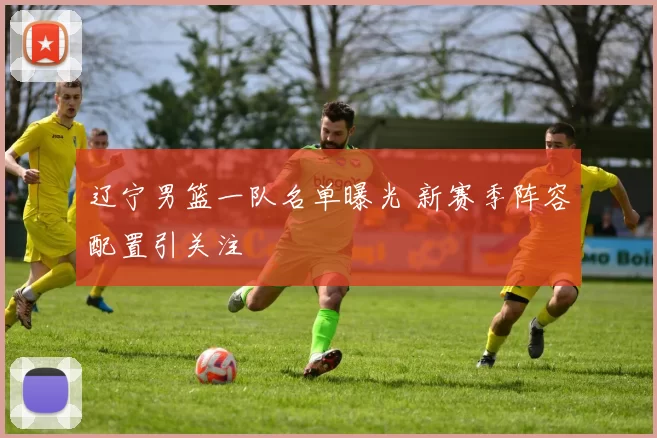 辽宁男篮一队名单曝光 新赛季阵容配置引关注