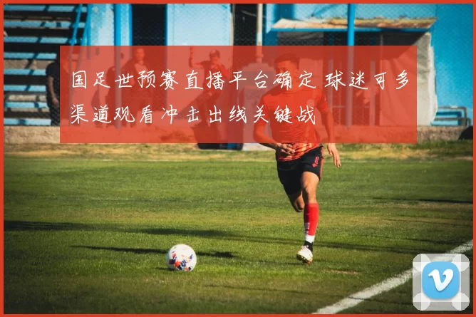 国足世预赛直播平台确定 球迷可多渠道观看冲击出线关键战