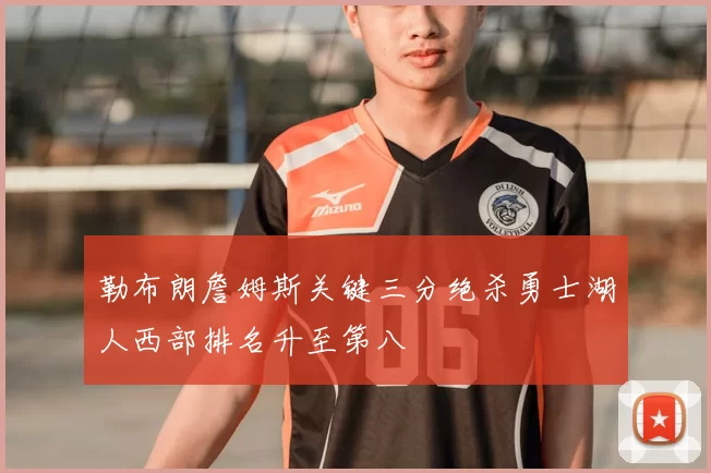 勒布朗詹姆斯关键三分绝杀勇士湖人西部排名升至第八