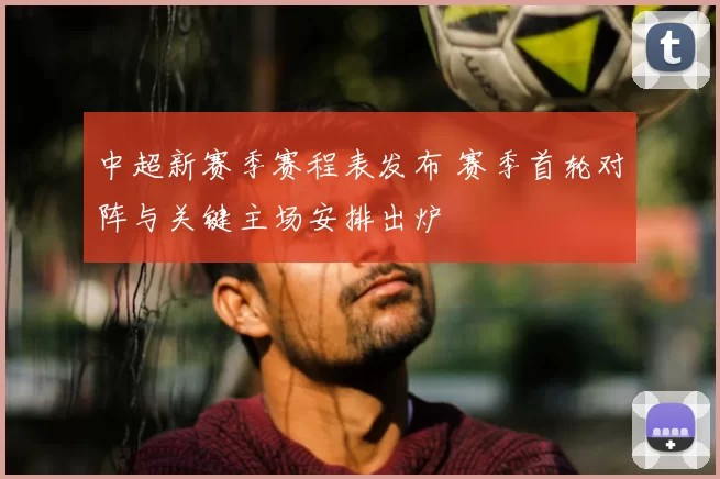 中超新赛季赛程表发布 赛季首轮对阵与关键主场安排出炉