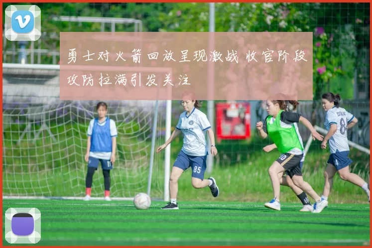 勇士对火箭回放呈现激战 收官阶段攻防拉满引发关注