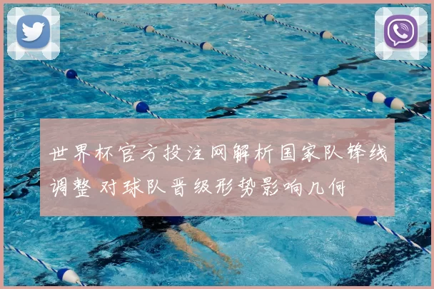 世界杯官方投注网解析国家队锋线调整 对球队晋级形势影响几何