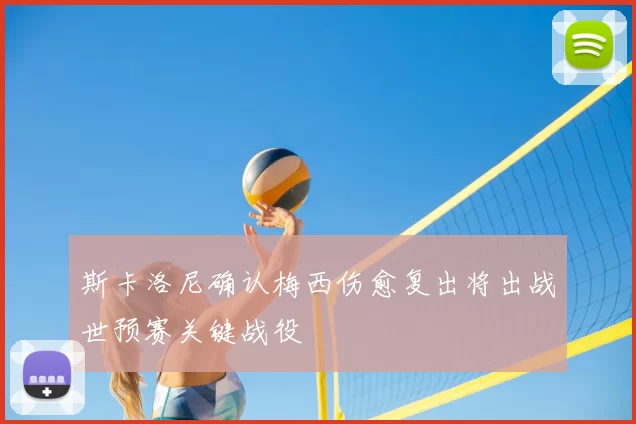 斯卡洛尼确认梅西伤愈复出将出战世预赛关键战役