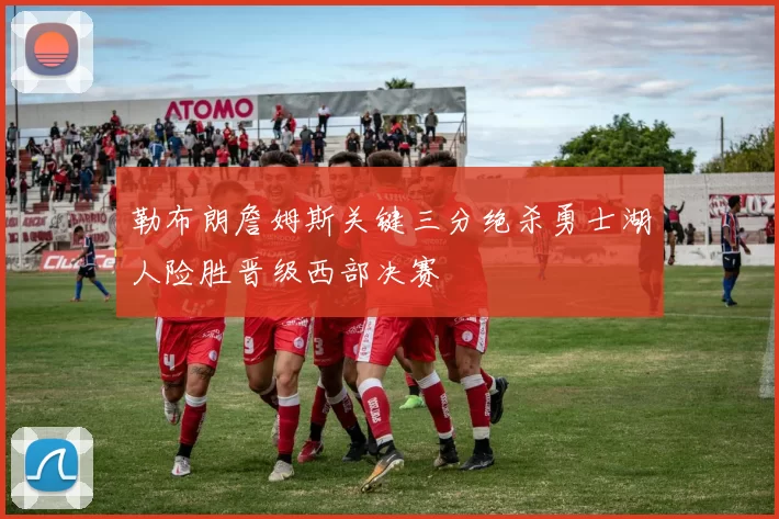 勒布朗詹姆斯关键三分绝杀勇士湖人险胜晋级西部决赛