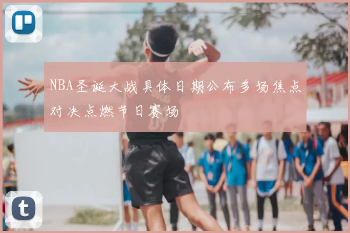 NBA圣诞大战具体日期公布多场焦点对决点燃节日赛场