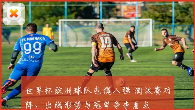 世界杯欧洲球队包揽八强 淘汰赛对阵、出线形势与冠军争夺看点