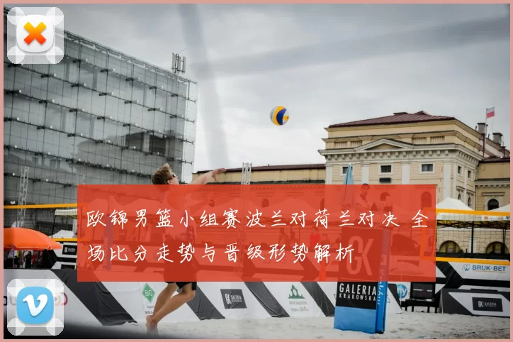 欧锦男篮小组赛波兰对荷兰对决 全场比分走势与晋级形势解析