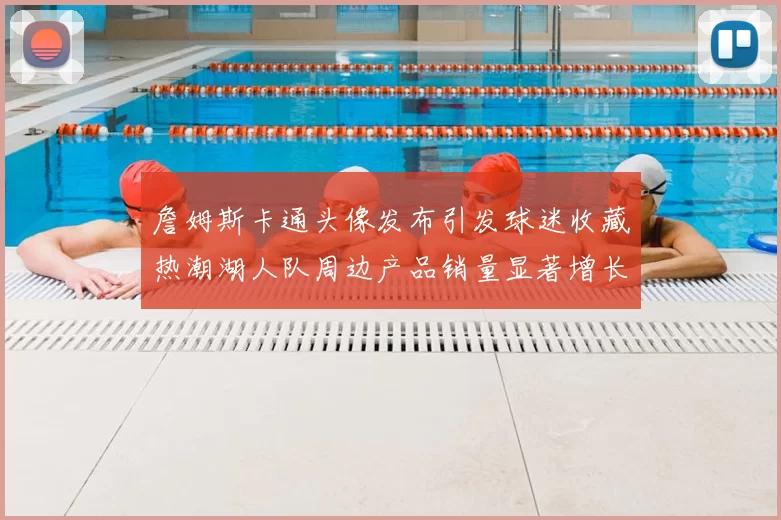 詹姆斯卡通头像发布引发球迷收藏热潮湖人队周边产品销量显著增长