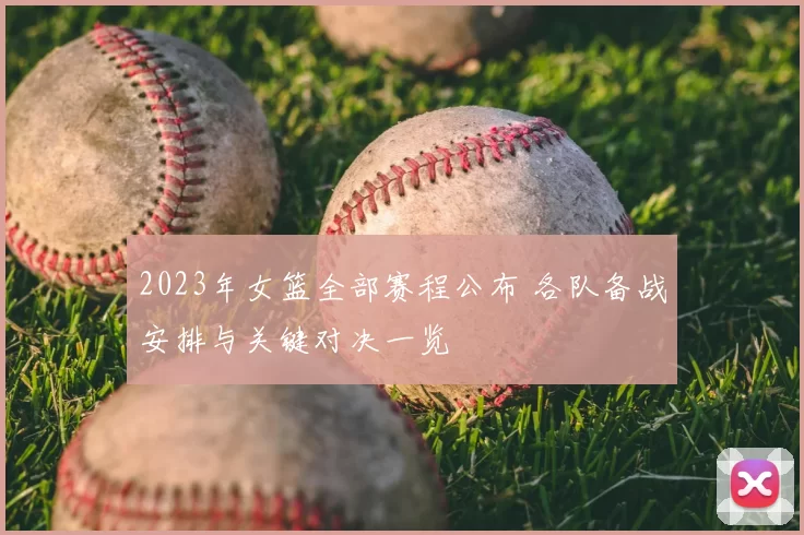 2023年女篮全部赛程公布 各队备战安排与关键对决一览