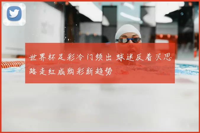 世界杯足彩冷门频出 球迷反着买思路走红成购彩新趋势